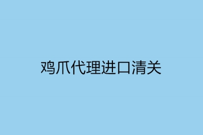 雞爪代理進(jìn)口清關(guān)需要注意什么?雞爪代理進(jìn)口公司