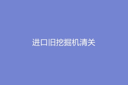 進口舊挖掘機清關(guān)如何審價以及注意什么