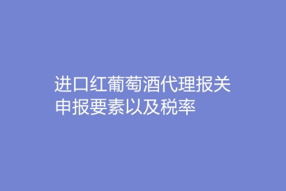 進口紅葡萄酒代理報關(guān)申報要素以及稅率
