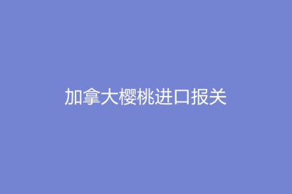 加拿大櫻桃進口報關(guān)的流程