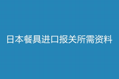 日本餐具進(jìn)口報關(guān)所需資料有哪些