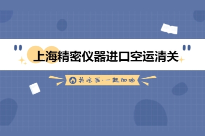上海精密儀器進(jìn)口空運清關(guān)的流程以及資料