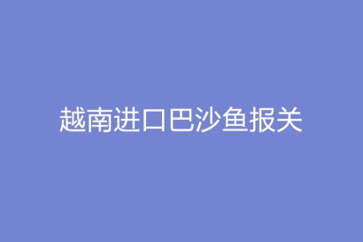 越南進口巴沙魚報關(guān)詳細(xì)流程