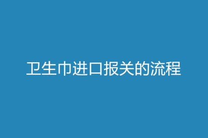 衛(wèi)生巾進(jìn)口報(bào)關(guān)的流程是怎樣的