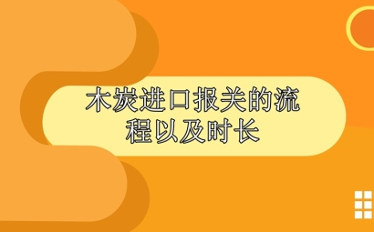 木炭進口報關的流程以及時長