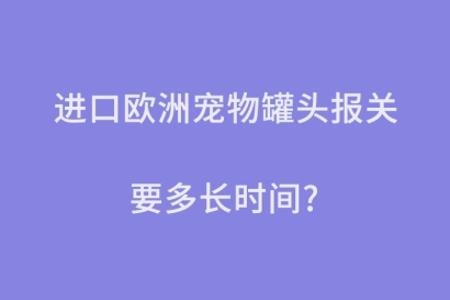進口歐洲寵物罐頭報關要多長時間？