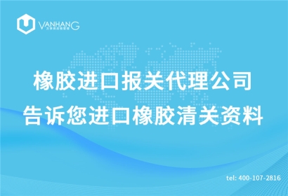 橡膠進(jìn)口報(bào)關(guān)代理公司告訴您進(jìn)口橡膠清關(guān)資料