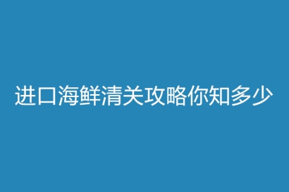 進(jìn)口海鮮清關(guān)攻略你知多少?