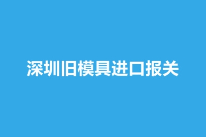 深圳舊模具進口報關(guān)要注意這3個事項