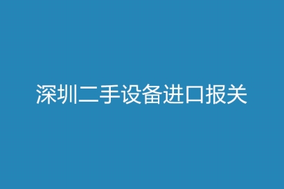 深圳二手設(shè)備進口報關(guān)注意事項