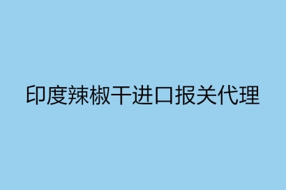 印度辣椒干進口報關代理是如何操作的呢