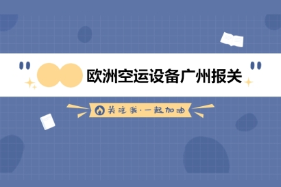 歐洲空運設備廣州報關的具體流程以及基本單證資料