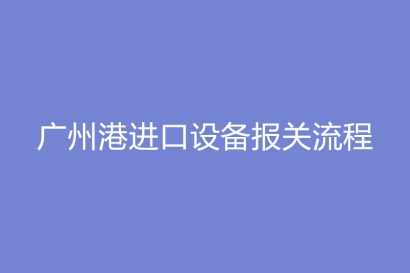廣州港進口設(shè)備報關(guān)流程_進口設(shè)備費用