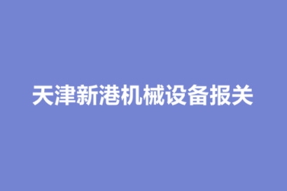 天津新港機械設(shè)備報關(guān)流程以及時效（時間）