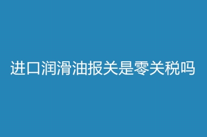 進(jìn)口潤滑油報關(guān)是零關(guān)稅嗎