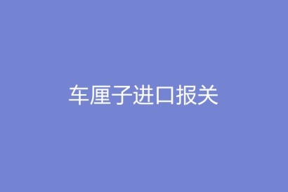 超詳細(xì)，車?yán)遄舆M(jìn)口報(bào)關(guān)所需的時(shí)間以及注意事項(xiàng)