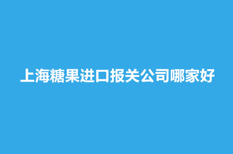 1667997231149147.jpg 上海糖果進口報關公司哪家好.jpg